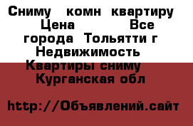 Сниму 1 комн. квартиру  › Цена ­ 7 000 - Все города, Тольятти г. Недвижимость » Квартиры сниму   . Курганская обл.